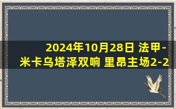 2024年10月28日 法甲-米卡乌塔泽双响 里昂主场2-2欧塞尔